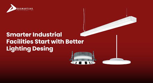 Smarter Industrial Facilities with Better Lighting Design | Disruptive Solutions