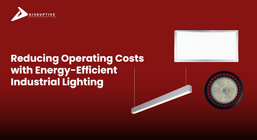 Reducing Operating Costs with Energy-Efficient Industrial Lighting - Disruptive Solutions Inc.