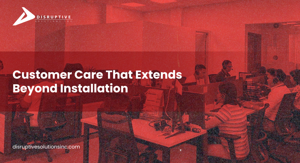 Customer Care That Extends Beyond Installation - Disruptive Solutions Inc.